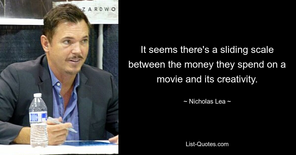 It seems there's a sliding scale between the money they spend on a movie and its creativity. — © Nicholas Lea