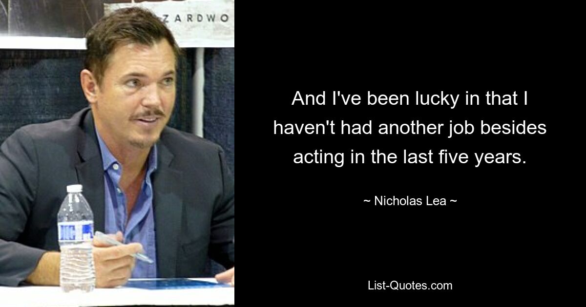 And I've been lucky in that I haven't had another job besides acting in the last five years. — © Nicholas Lea