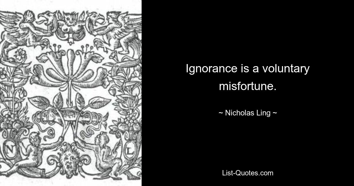 Ignorance is a voluntary misfortune. — © Nicholas Ling