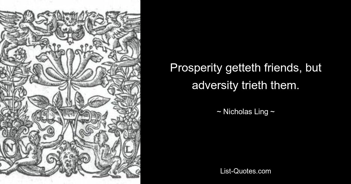 Prosperity getteth friends, but adversity trieth them. — © Nicholas Ling