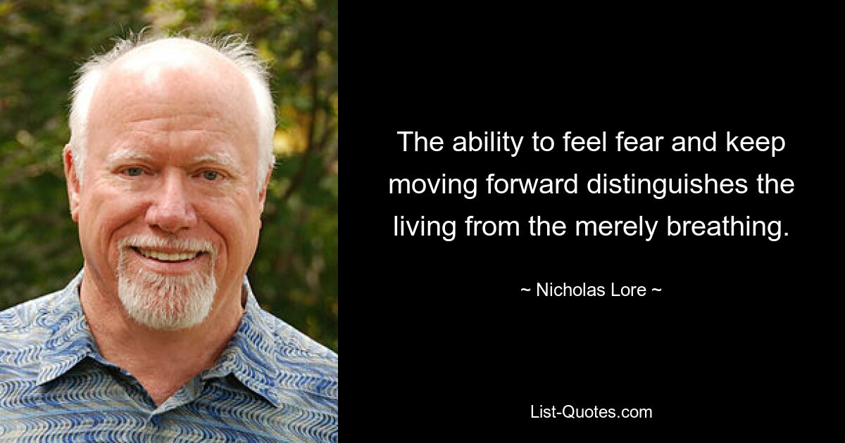 The ability to feel fear and keep moving forward distinguishes the living from the merely breathing. — © Nicholas Lore