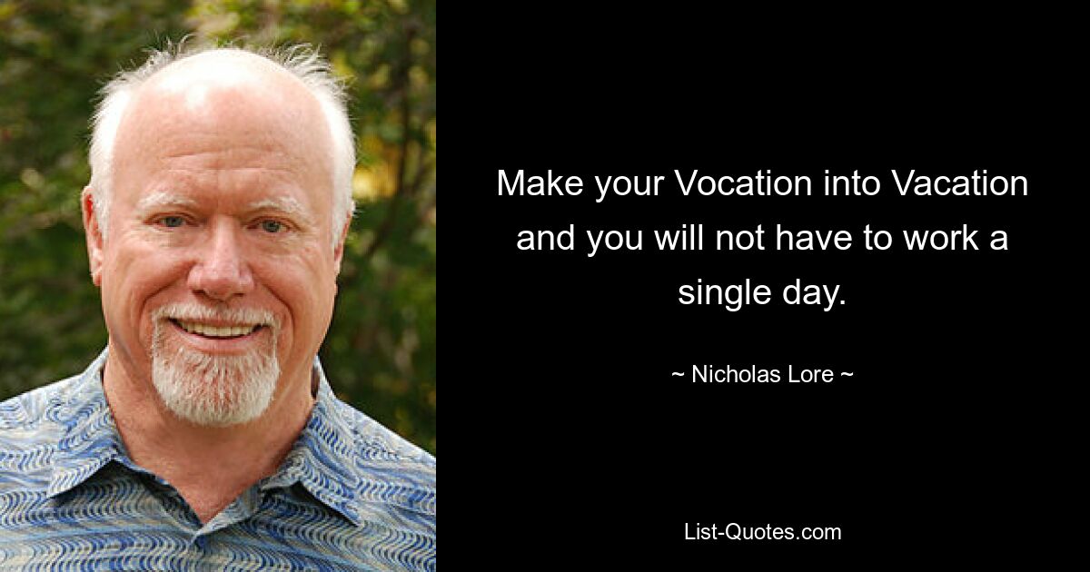 Make your Vocation into Vacation and you will not have to work a single day. — © Nicholas Lore