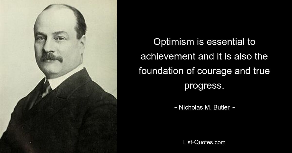 Optimism is essential to achievement and it is also the foundation of courage and true progress. — © Nicholas M. Butler