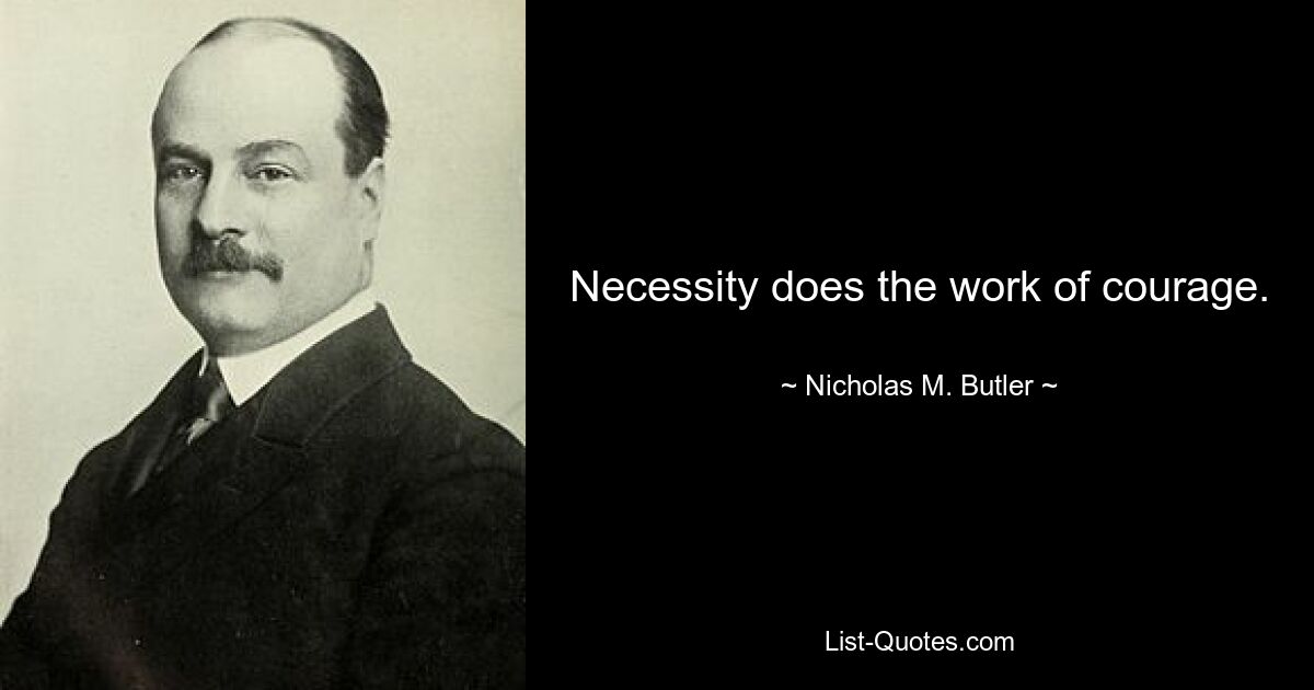 Necessity does the work of courage. — © Nicholas M. Butler