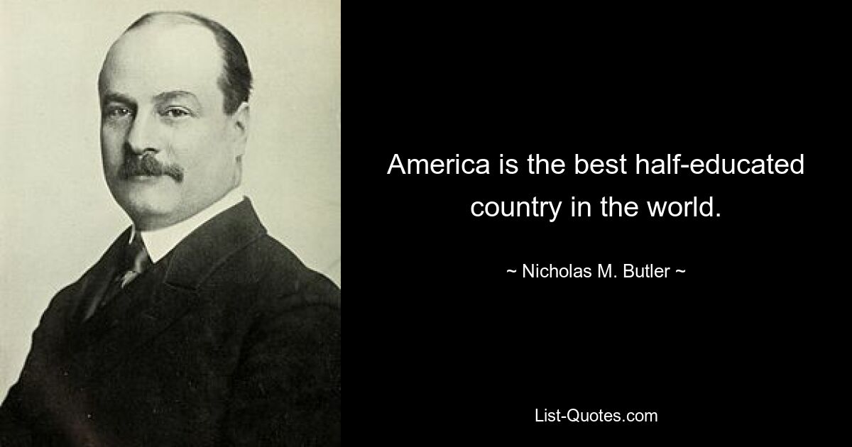 America is the best half-educated country in the world. — © Nicholas M. Butler