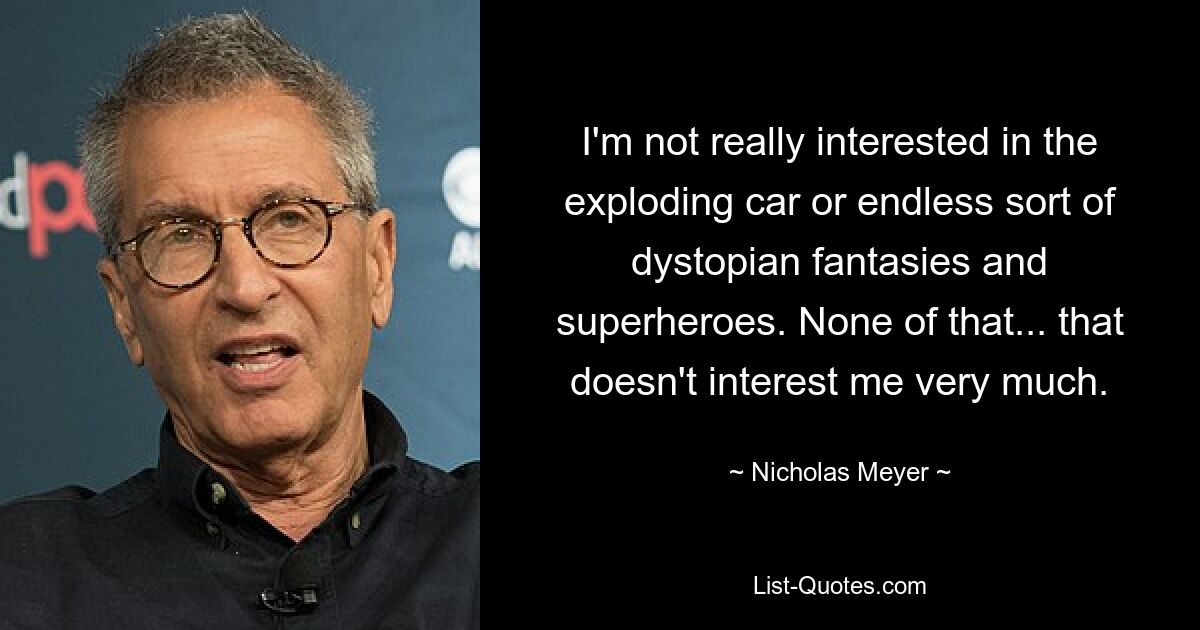 I'm not really interested in the exploding car or endless sort of dystopian fantasies and superheroes. None of that... that doesn't interest me very much. — © Nicholas Meyer