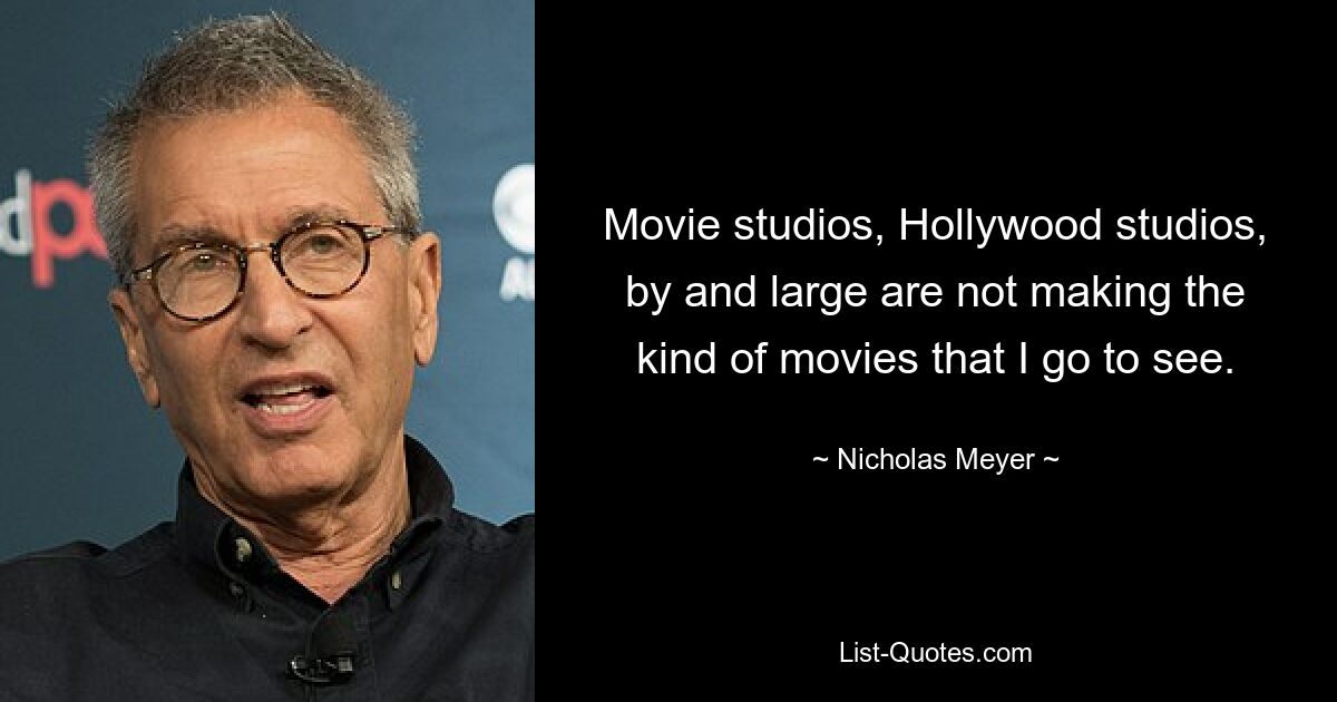 Movie studios, Hollywood studios, by and large are not making the kind of movies that I go to see. — © Nicholas Meyer