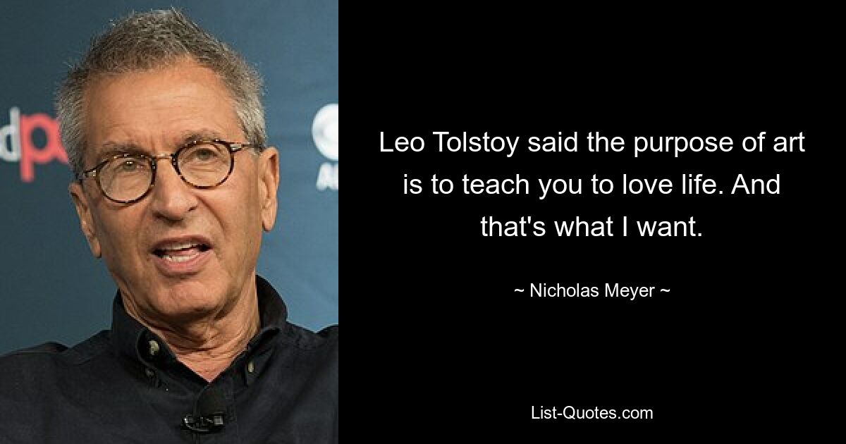 Leo Tolstoy said the purpose of art is to teach you to love life. And that's what I want. — © Nicholas Meyer