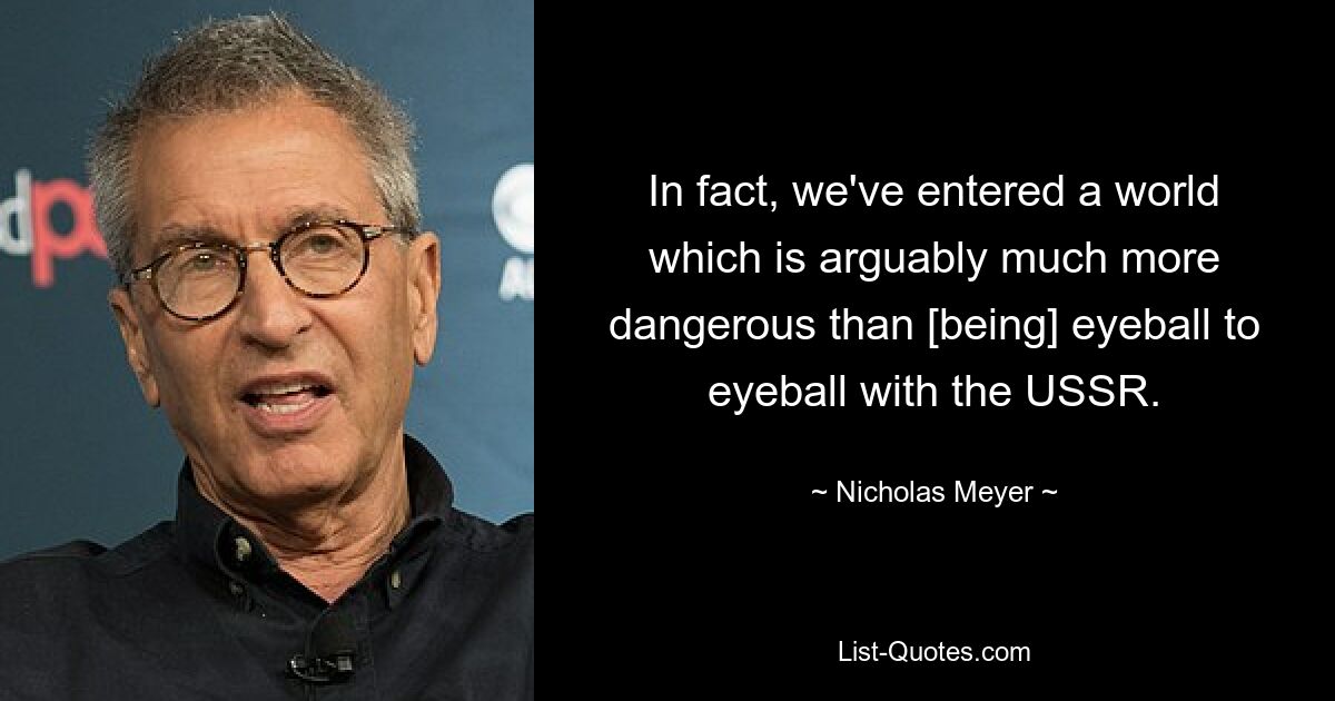 In fact, we've entered a world which is arguably much more dangerous than [being] eyeball to eyeball with the USSR. — © Nicholas Meyer