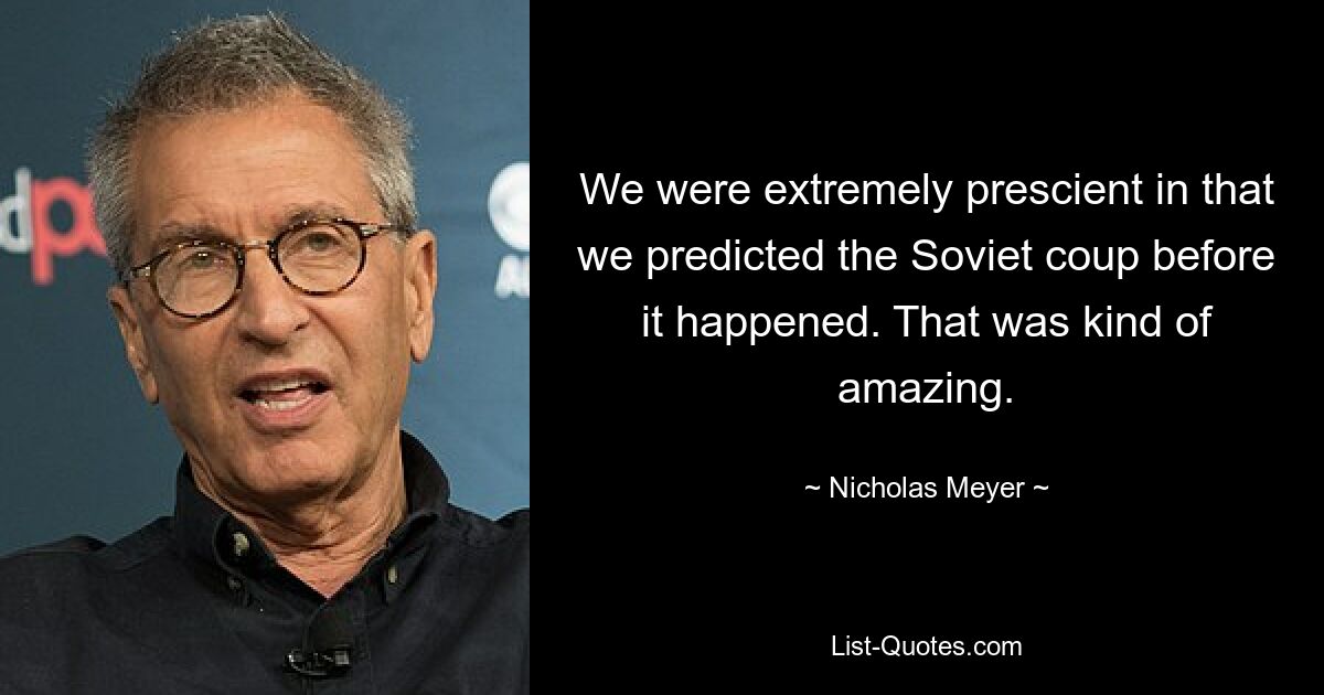 We were extremely prescient in that we predicted the Soviet coup before it happened. That was kind of amazing. — © Nicholas Meyer