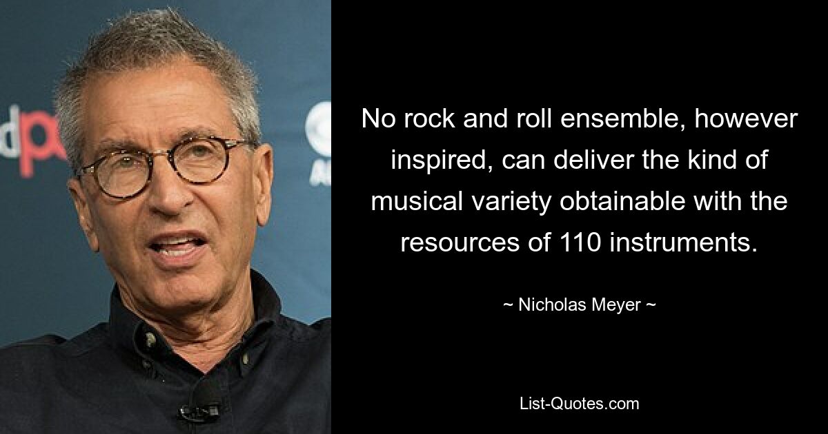 No rock and roll ensemble, however inspired, can deliver the kind of musical variety obtainable with the resources of 110 instruments. — © Nicholas Meyer