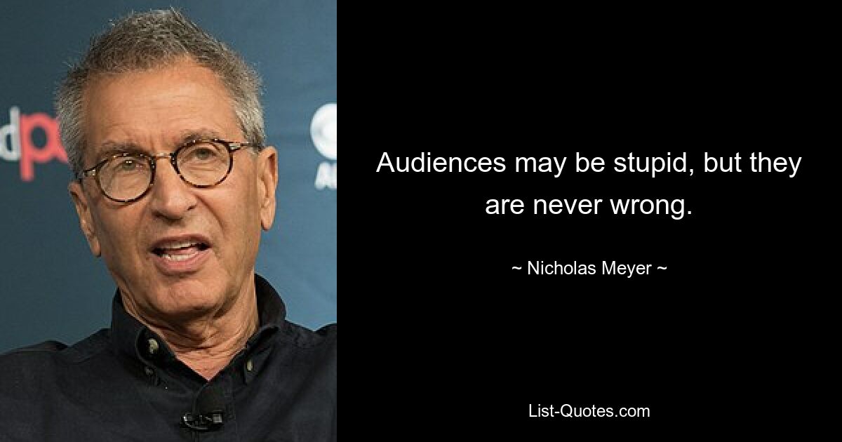 Audiences may be stupid, but they are never wrong. — © Nicholas Meyer