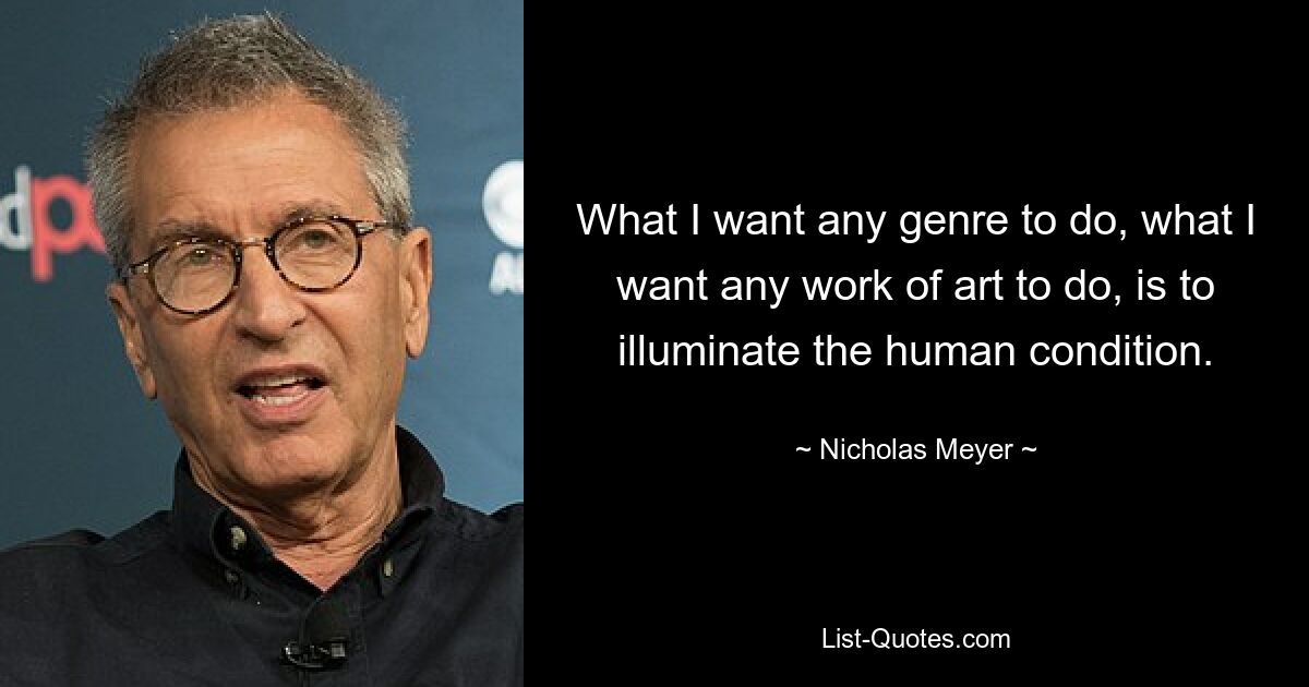 What I want any genre to do, what I want any work of art to do, is to illuminate the human condition. — © Nicholas Meyer