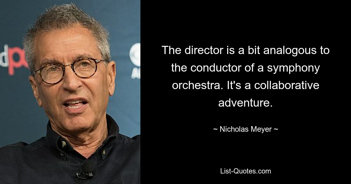 The director is a bit analogous to the conductor of a symphony orchestra. It's a collaborative adventure. — © Nicholas Meyer