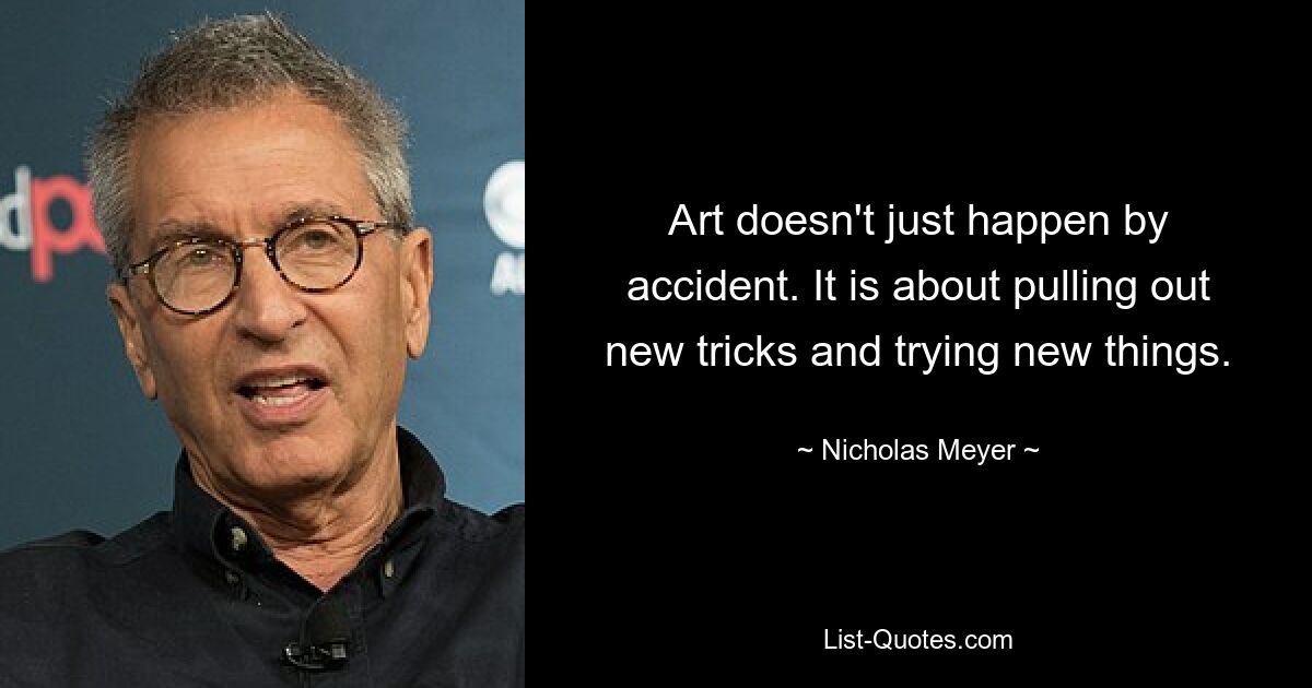 Art doesn't just happen by accident. It is about pulling out new tricks and trying new things. — © Nicholas Meyer