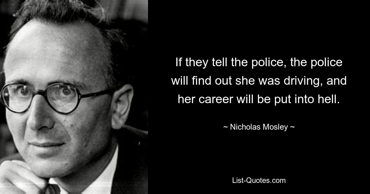 If they tell the police, the police will find out she was driving, and her career will be put into hell. — © Nicholas Mosley