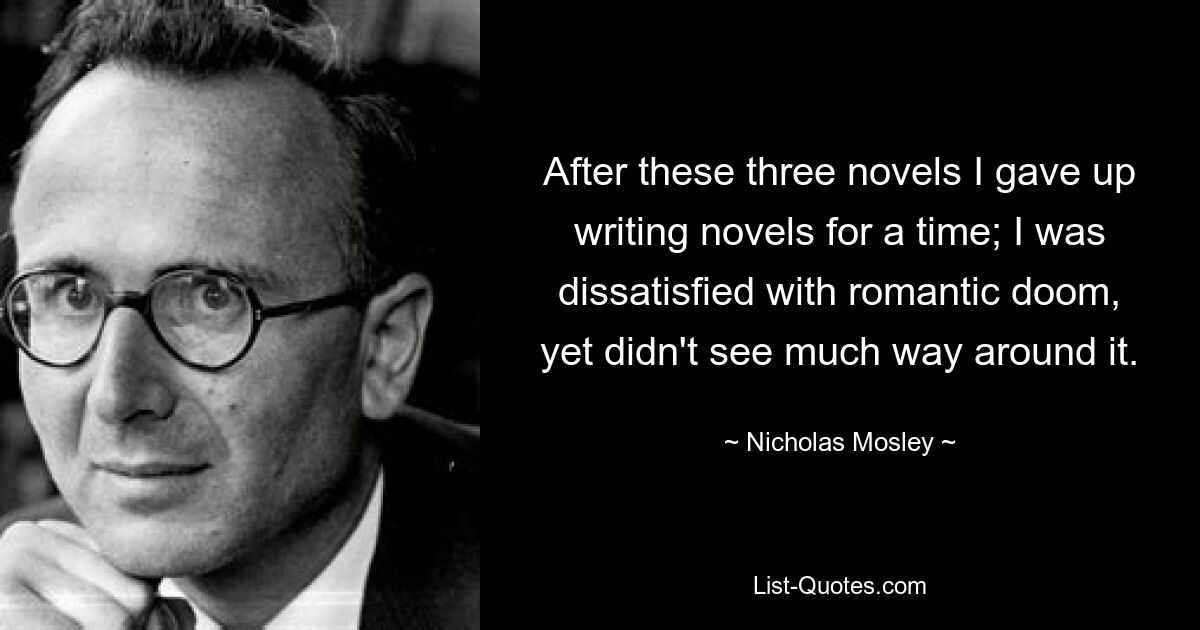 After these three novels I gave up writing novels for a time; I was dissatisfied with romantic doom, yet didn't see much way around it. — © Nicholas Mosley