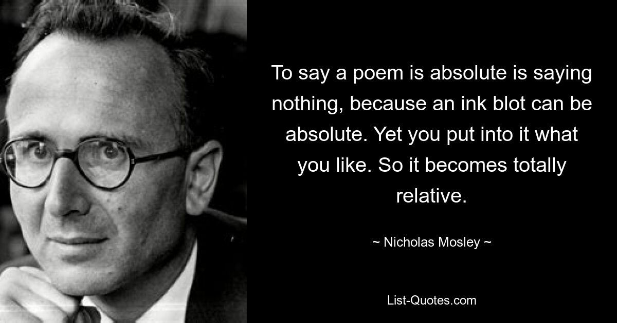 Сказать, что стихотворение абсолютно, ничего не сказать, потому что чернильное пятно может быть абсолютным. Но вы вкладываете в него то, что вам нравится. Так что это становится абсолютно относительным. — © Николас Мосли 