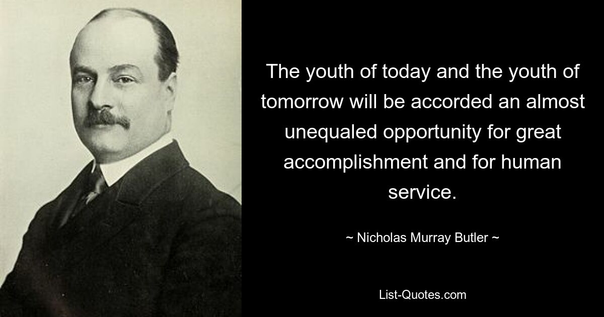 The youth of today and the youth of tomorrow will be accorded an almost unequaled opportunity for great accomplishment and for human service. — © Nicholas Murray Butler