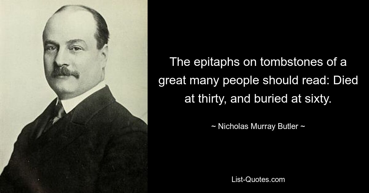 The epitaphs on tombstones of a great many people should read: Died at thirty, and buried at sixty. — © Nicholas Murray Butler