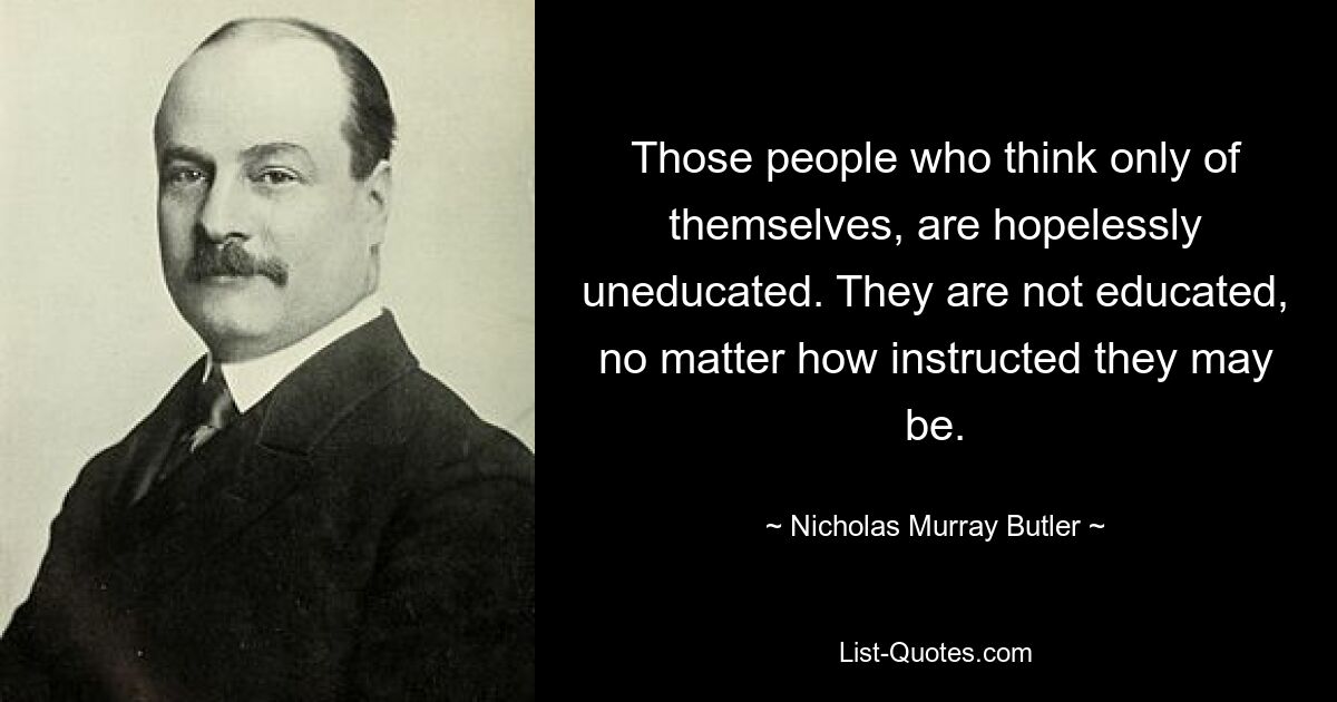 Те люди, которые думают только о себе, безнадежно необразованны. Они не образованы, какими бы инструктированными они ни были. — © Николас Мюррей Батлер 