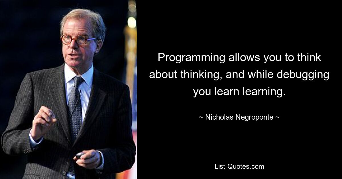 Programming allows you to think about thinking, and while debugging you learn learning. — © Nicholas Negroponte