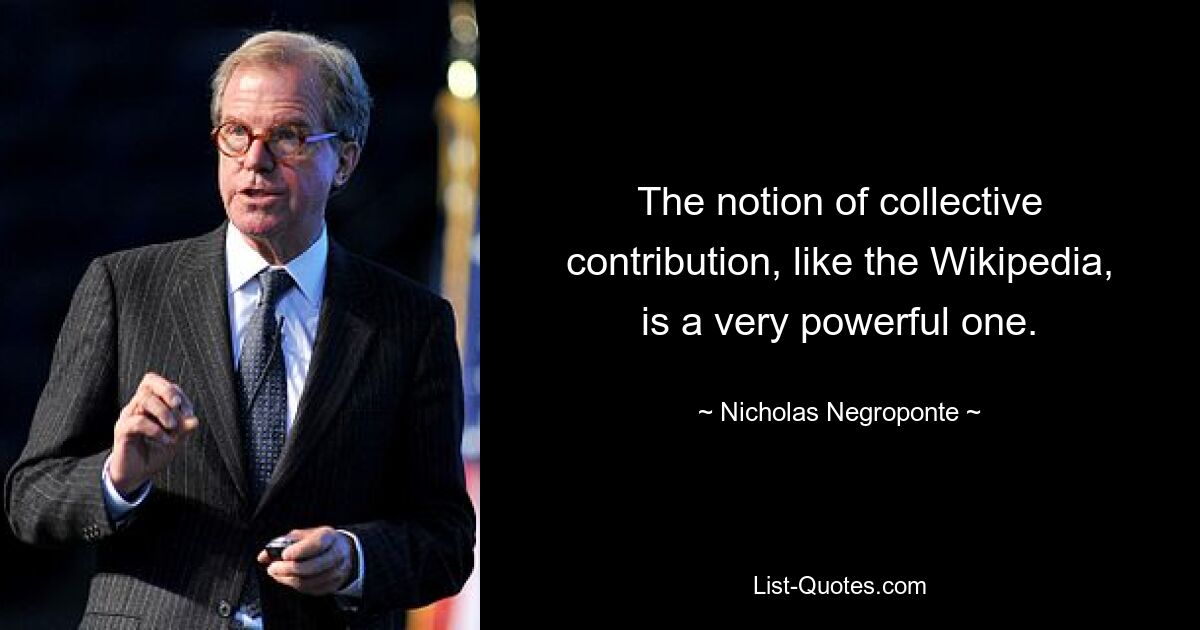 The notion of collective contribution, like the Wikipedia, is a very powerful one. — © Nicholas Negroponte