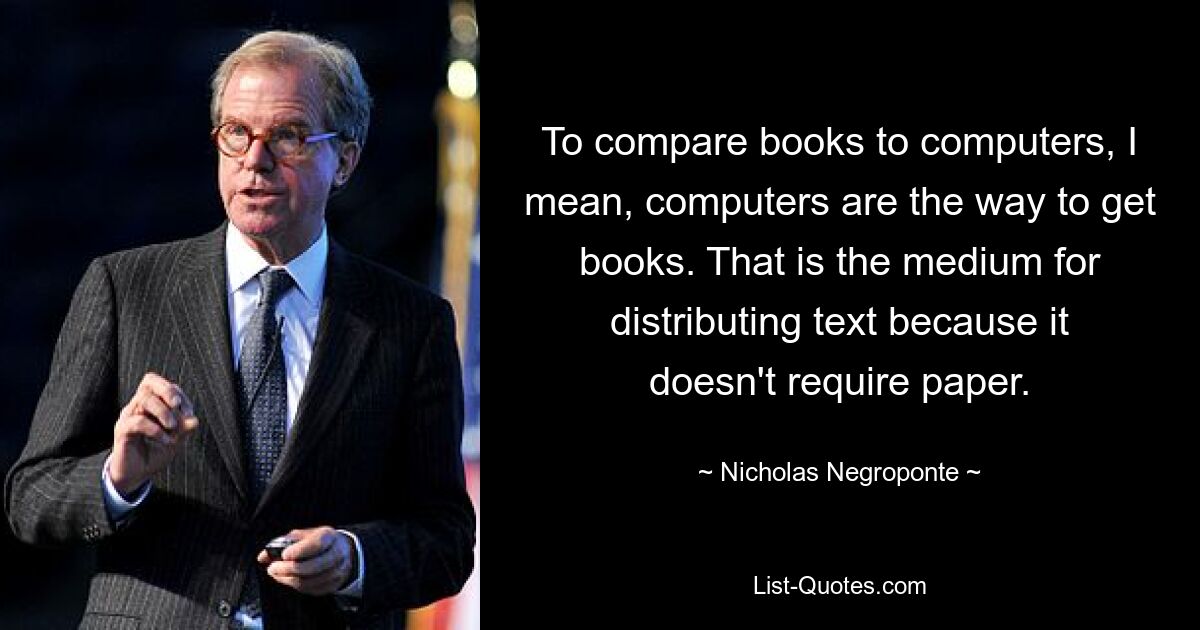 Сравнивая книги с компьютерами, я имею в виду, что компьютеры — это способ получать книги. Это средство распространения текста, поскольку для него не требуется бумага. — © Николас Негропонте 