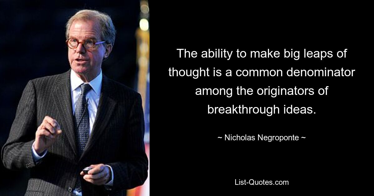 The ability to make big leaps of thought is a common denominator among the originators of breakthrough ideas. — © Nicholas Negroponte