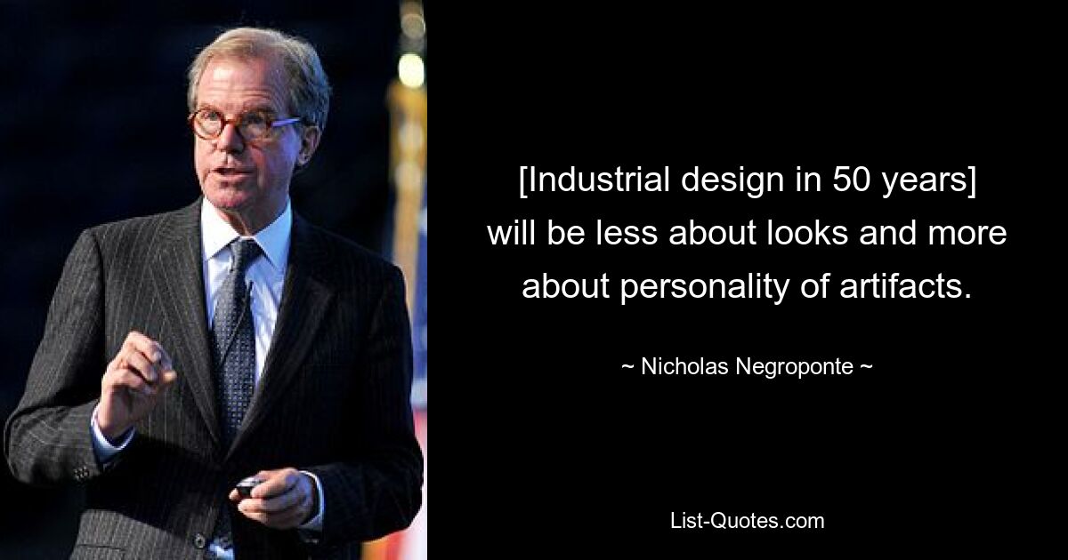 [Industrial design in 50 years] will be less about looks and more about personality of artifacts. — © Nicholas Negroponte