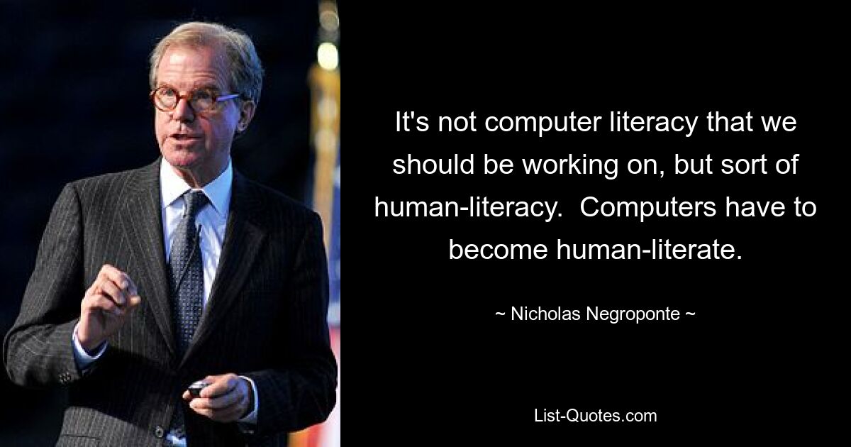 It's not computer literacy that we should be working on, but sort of human-literacy.  Computers have to become human-literate. — © Nicholas Negroponte