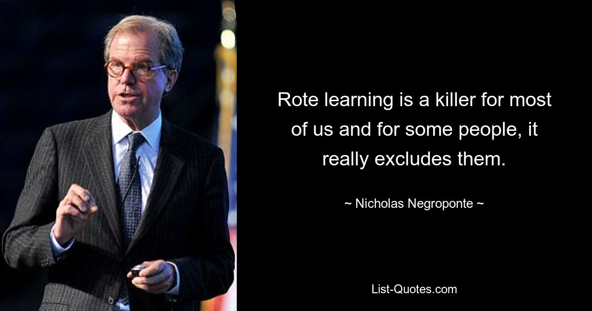 Rote learning is a killer for most of us and for some people, it really excludes them. — © Nicholas Negroponte