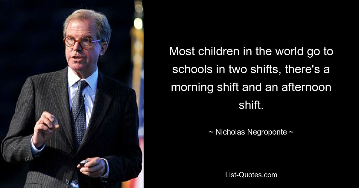 Most children in the world go to schools in two shifts, there's a morning shift and an afternoon shift. — © Nicholas Negroponte