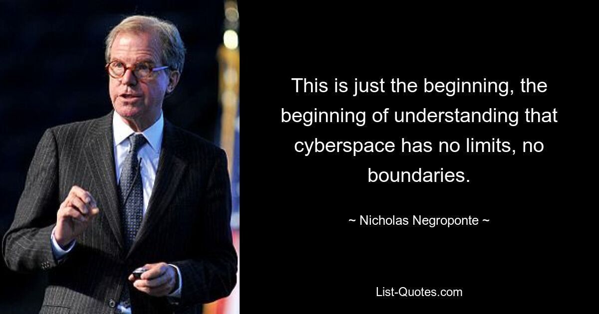 This is just the beginning, the beginning of understanding that cyberspace has no limits, no boundaries. — © Nicholas Negroponte