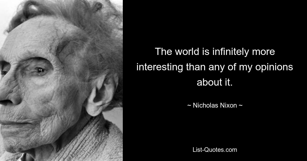 The world is infinitely more interesting than any of my opinions about it. — © Nicholas Nixon