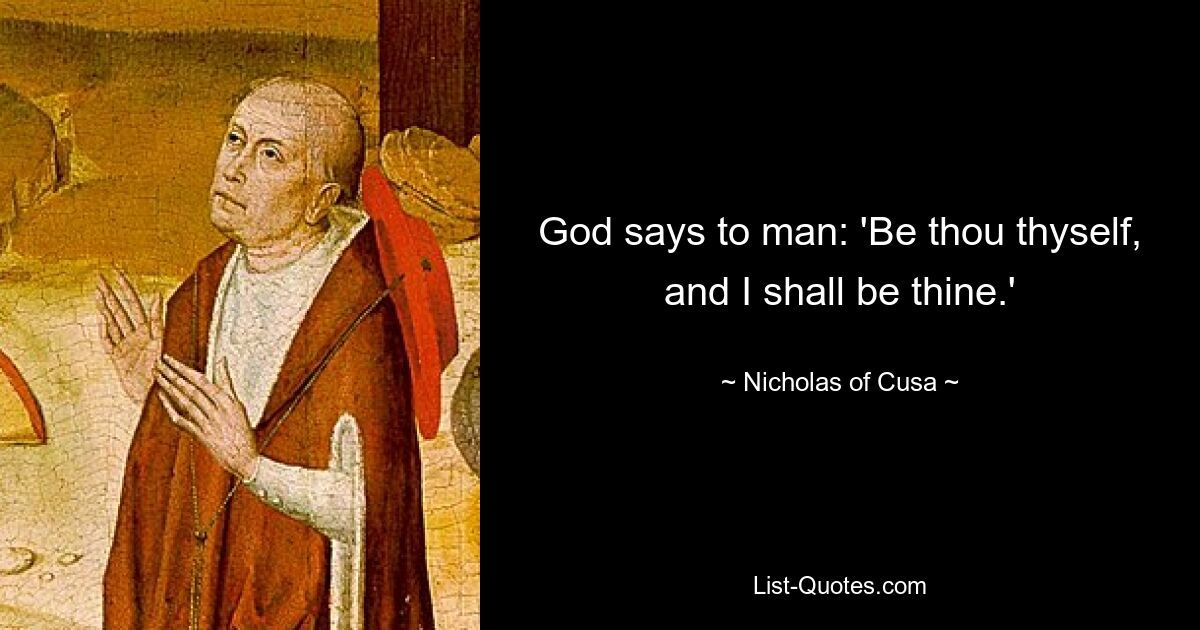 God says to man: 'Be thou thyself, and I shall be thine.' — © Nicholas of Cusa