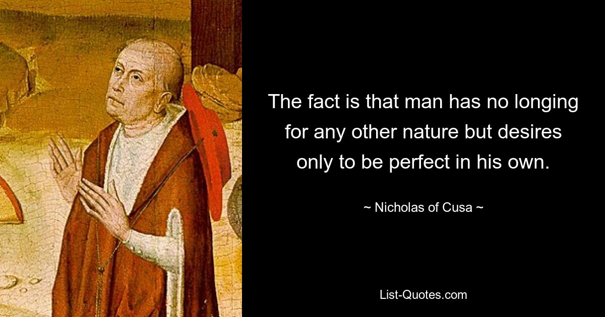 The fact is that man has no longing for any other nature but desires only to be perfect in his own. — © Nicholas of Cusa