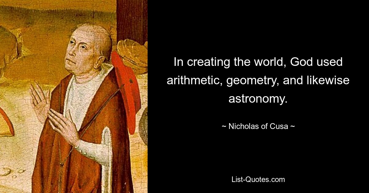 In creating the world, God used arithmetic, geometry, and likewise astronomy. — © Nicholas of Cusa