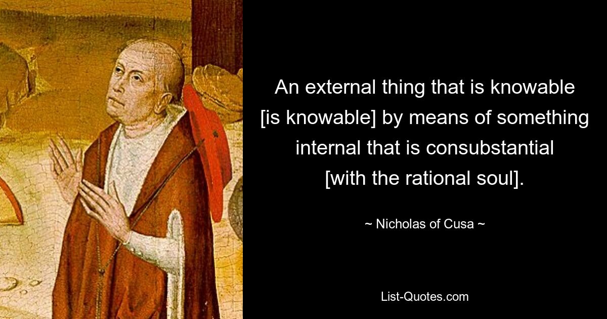 An external thing that is knowable [is knowable] by means of something internal that is consubstantial [with the rational soul]. — © Nicholas of Cusa