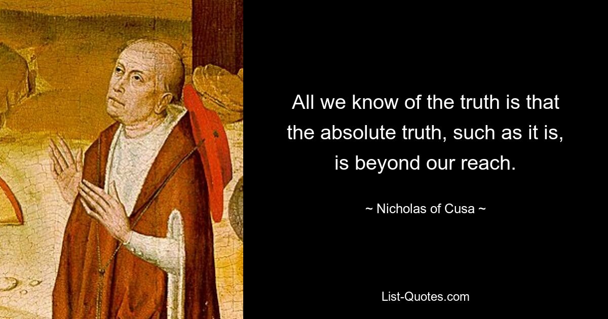 All we know of the truth is that the absolute truth, such as it is, is beyond our reach. — © Nicholas of Cusa