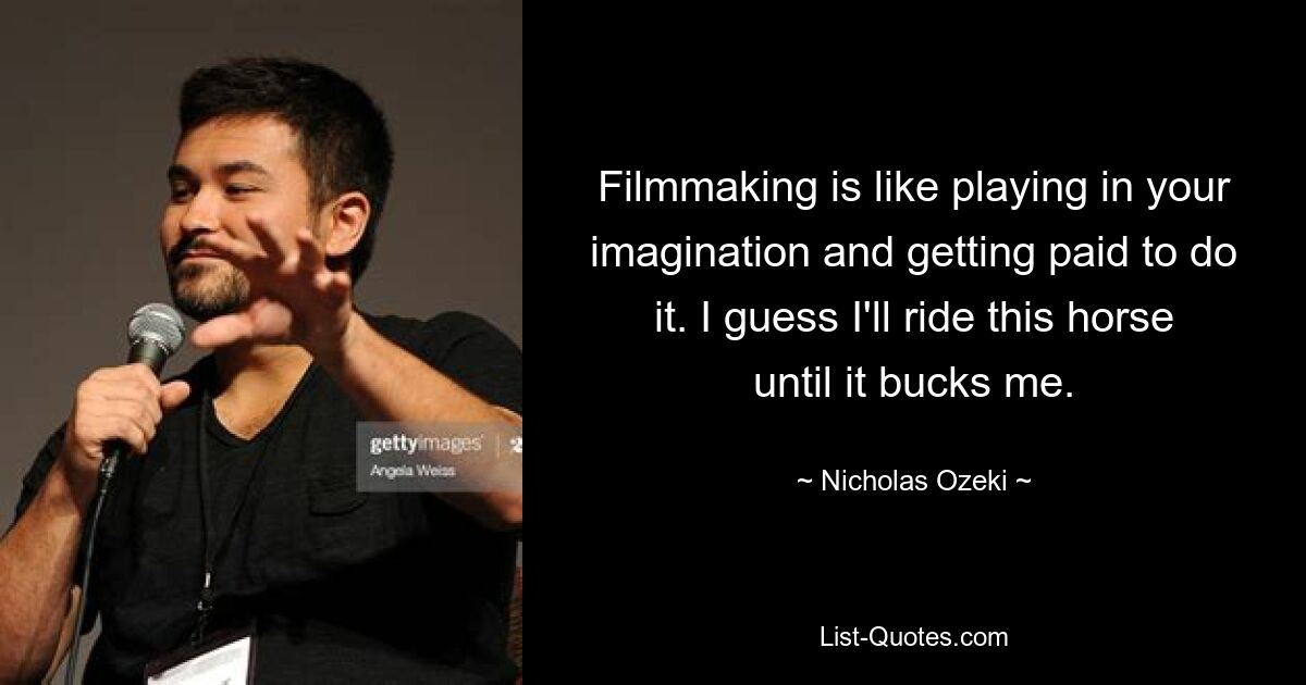 Filmmaking is like playing in your imagination and getting paid to do it. I guess I'll ride this horse until it bucks me. — © Nicholas Ozeki