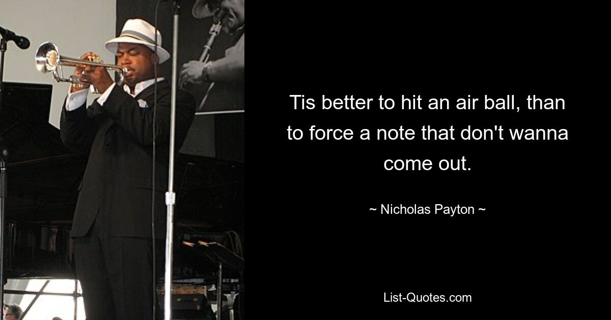 Tis better to hit an air ball, than to force a note that don't wanna come out. — © Nicholas Payton