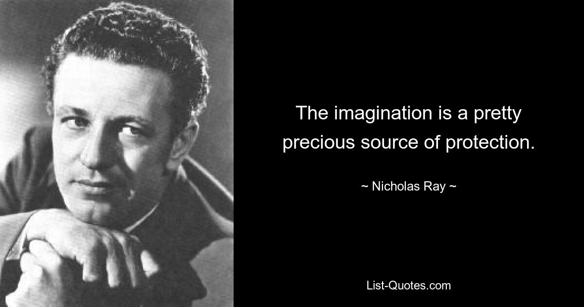 The imagination is a pretty precious source of protection. — © Nicholas Ray