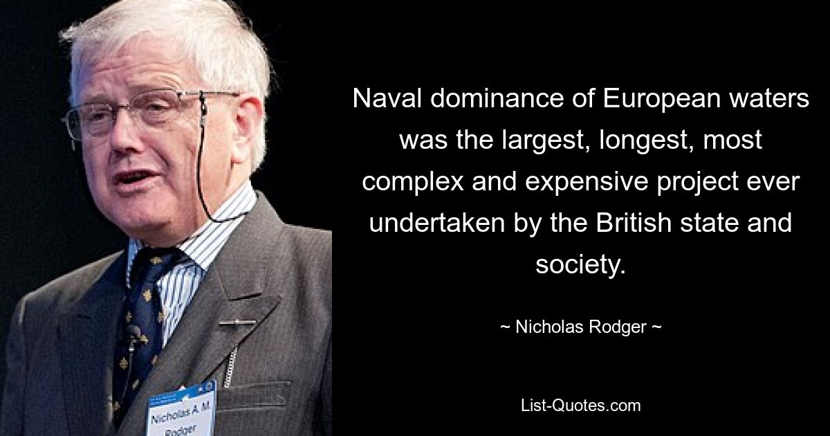 Naval dominance of European waters was the largest, longest, most complex and expensive project ever undertaken by the British state and society. — © Nicholas Rodger