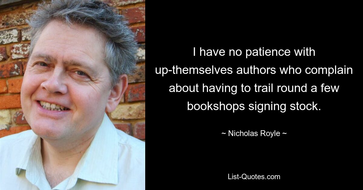 I have no patience with up-themselves authors who complain about having to trail round a few bookshops signing stock. — © Nicholas Royle