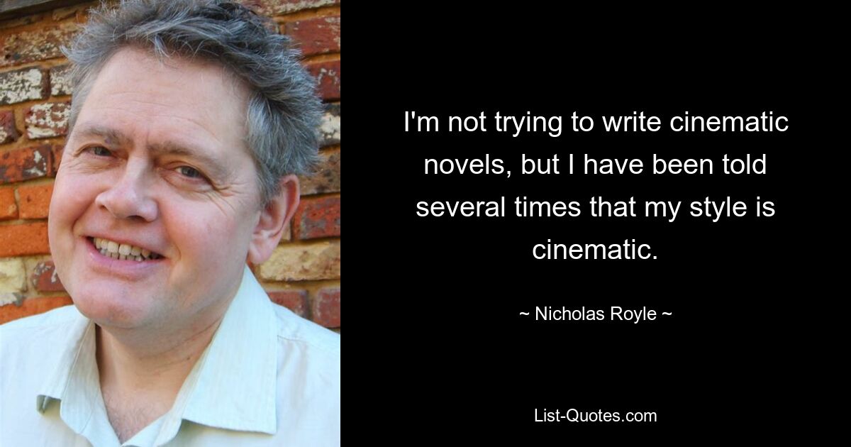 I'm not trying to write cinematic novels, but I have been told several times that my style is cinematic. — © Nicholas Royle