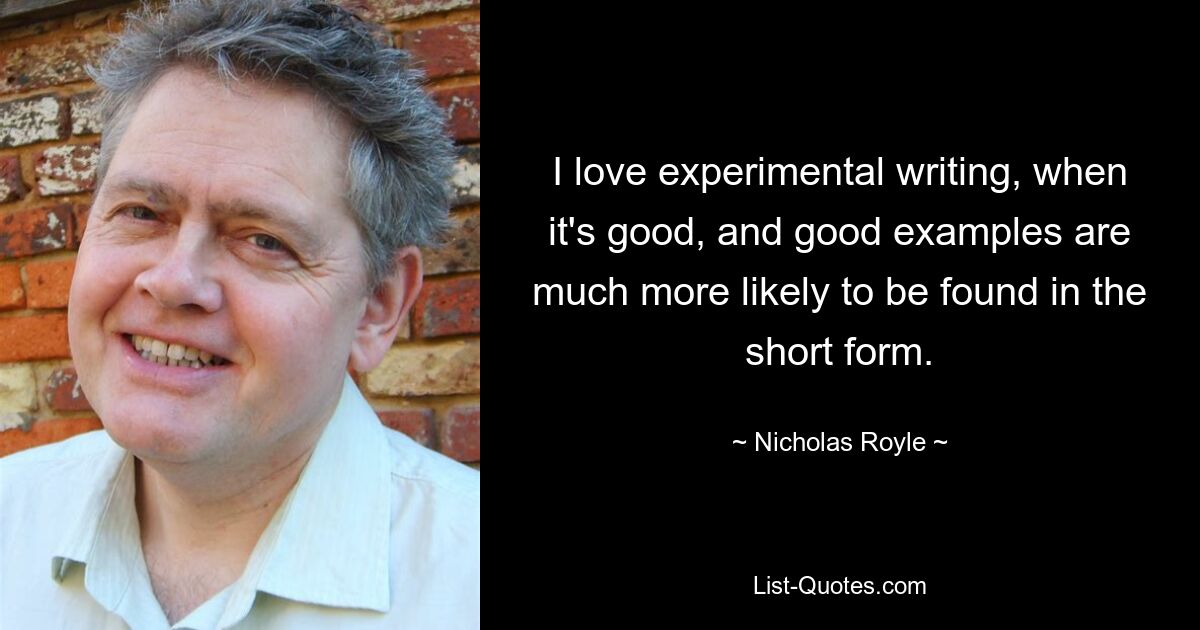 I love experimental writing, when it's good, and good examples are much more likely to be found in the short form. — © Nicholas Royle