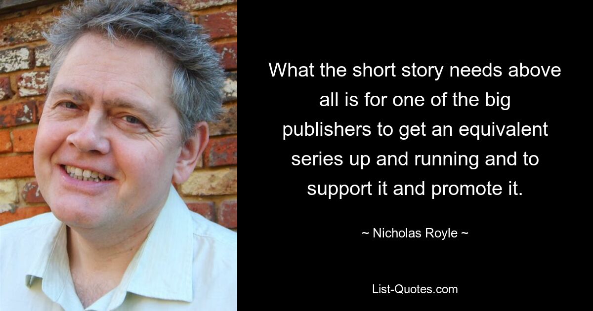 What the short story needs above all is for one of the big publishers to get an equivalent series up and running and to support it and promote it. — © Nicholas Royle