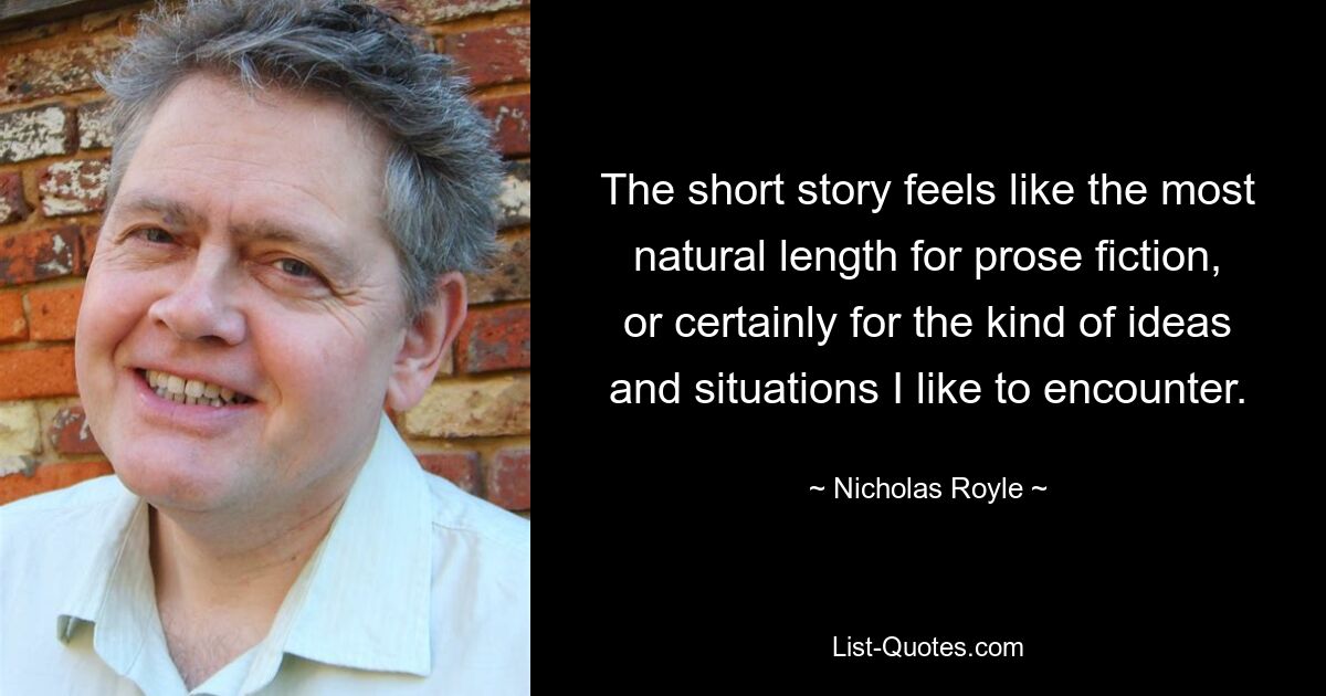 The short story feels like the most natural length for prose fiction, or certainly for the kind of ideas and situations I like to encounter. — © Nicholas Royle