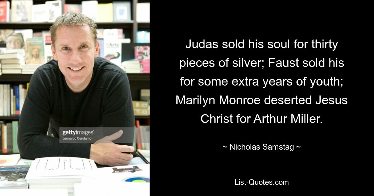 Judas sold his soul for thirty pieces of silver; Faust sold his for some extra years of youth; Marilyn Monroe deserted Jesus Christ for Arthur Miller. — © Nicholas Samstag